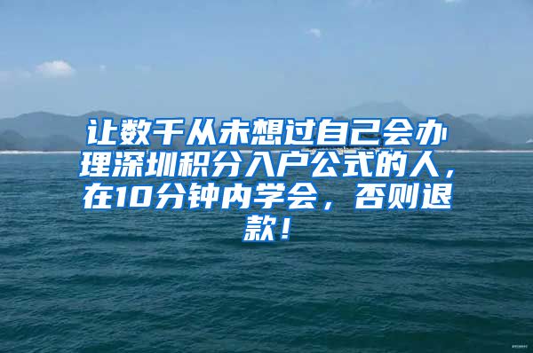 让数千从未想过自己会办理深圳积分入户公式的人，在10分钟内学会，否则退款！