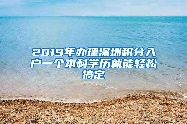 2019年办理深圳积分入户一个本科学历就能轻松搞定