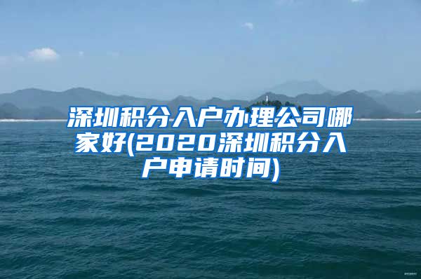 深圳积分入户办理公司哪家好(2020深圳积分入户申请时间)