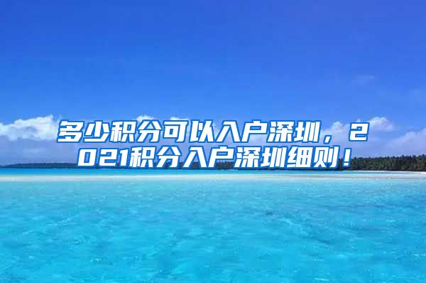 多少积分可以入户深圳，2021积分入户深圳细则！