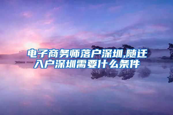 电子商务师落户深圳,随迁入户深圳需要什么条件