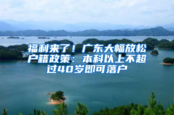 福利来了！广东大幅放松户籍政策：本科以上不超过40岁即可落户