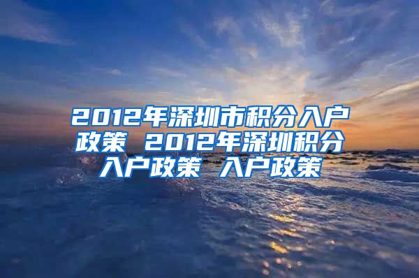 2012年深圳市积分入户政策 2012年深圳积分入户政策 入户政策