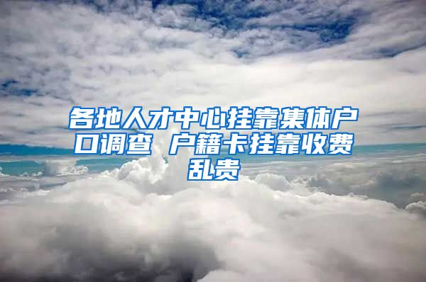 各地人才中心挂靠集体户口调查 户籍卡挂靠收费乱贵