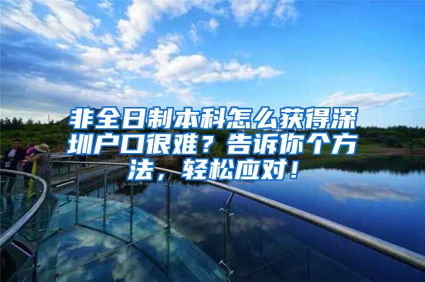 非全日制本科怎么获得深圳户口很难？告诉你个方法，轻松应对！