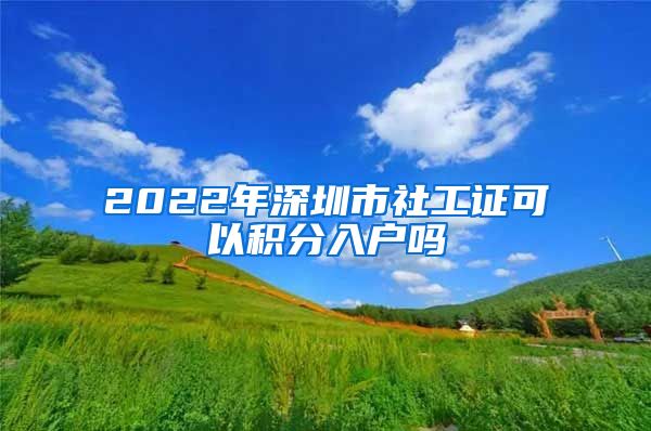 2022年深圳市社工证可以积分入户吗