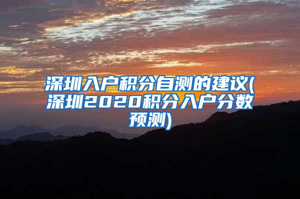 深圳入户积分自测的建议(深圳2020积分入户分数预测)