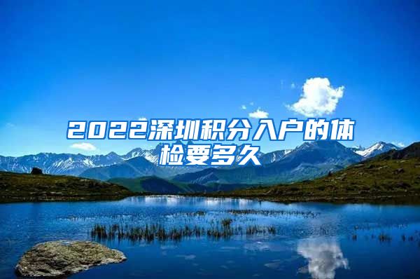 2022深圳积分入户的体检要多久