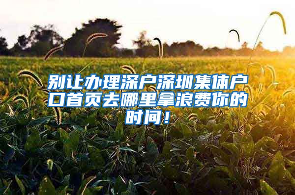 别让办理深户深圳集体户口首页去哪里拿浪费你的时间！