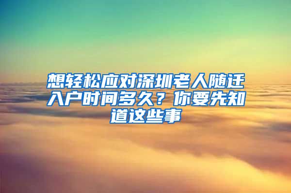 想轻松应对深圳老人随迁入户时间多久？你要先知道这些事