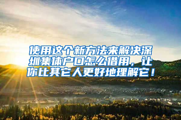 使用这个新方法来解决深圳集体户口怎么借用，让你比其它人更好地理解它！