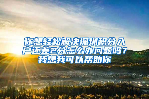 你想轻松解决深圳积分入户还差2分怎么办问题吗？我想我可以帮助你