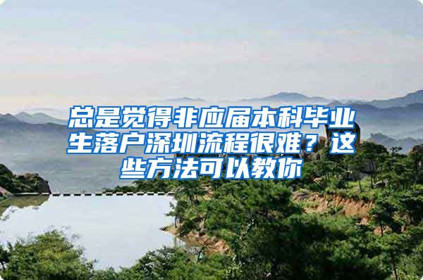 总是觉得非应届本科毕业生落户深圳流程很难？这些方法可以教你