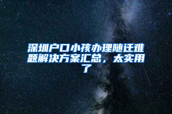 深圳户口小孩办理随迁难题解决方案汇总，太实用了