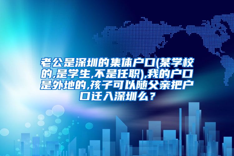 老公是深圳的集体户口(某学校的,是学生,不是任职),我的户口是外地的,孩子可以随父亲把户口迁入深圳么？