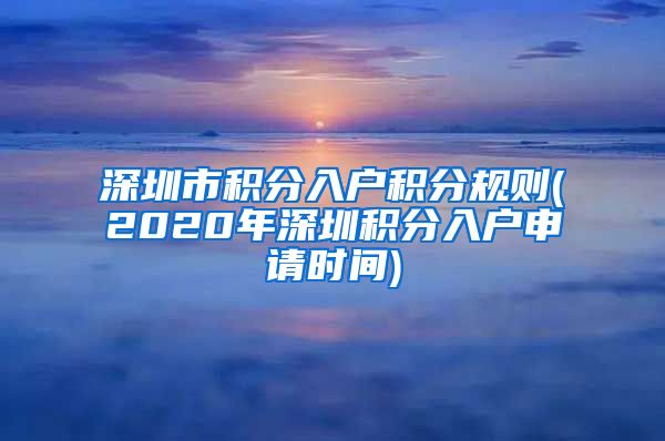 深圳市积分入户积分规则(2020年深圳积分入户申请时间)