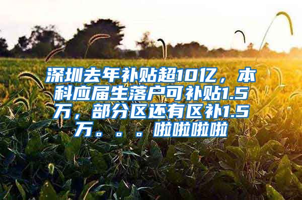 深圳去年补贴超10亿，本科应届生落户可补贴1.5万，部分区还有区补1.5万。。。啦啦啦啦