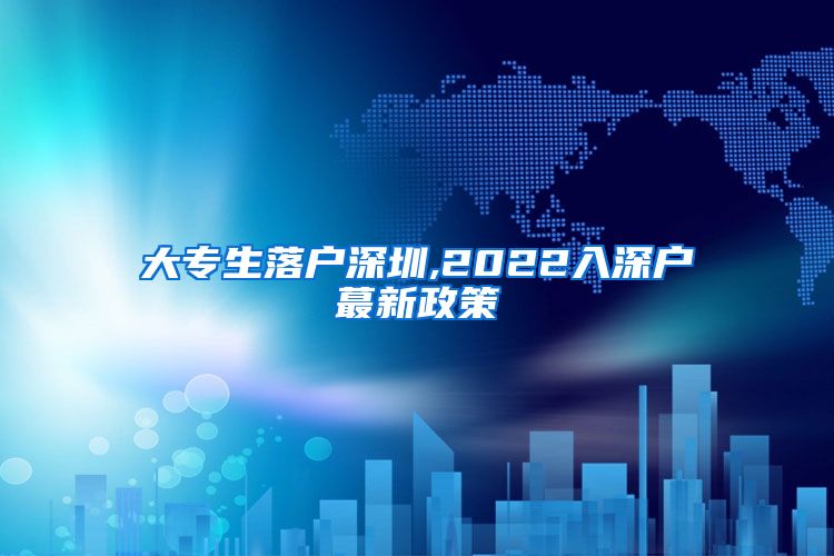 大专生落户深圳,2022入深户蕞新政策