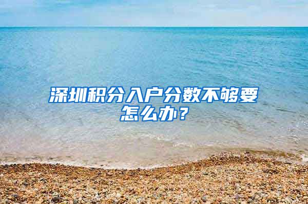 深圳积分入户分数不够要怎么办？