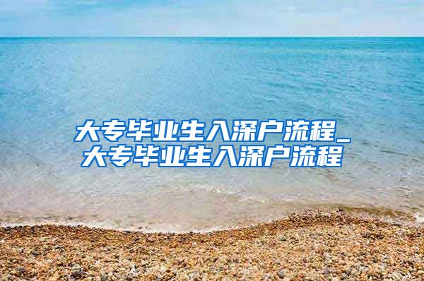 大专毕业生入深户流程_大专毕业生入深户流程