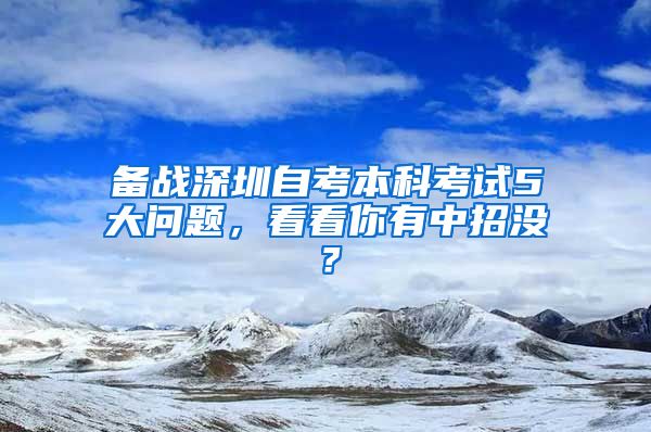 备战深圳自考本科考试5大问题，看看你有中招没？