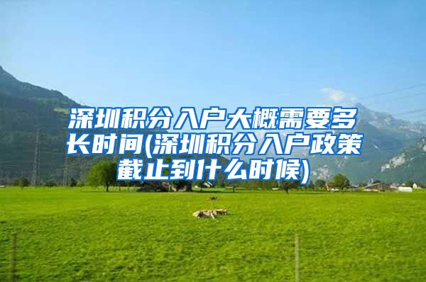 深圳积分入户大概需要多长时间(深圳积分入户政策截止到什么时候)