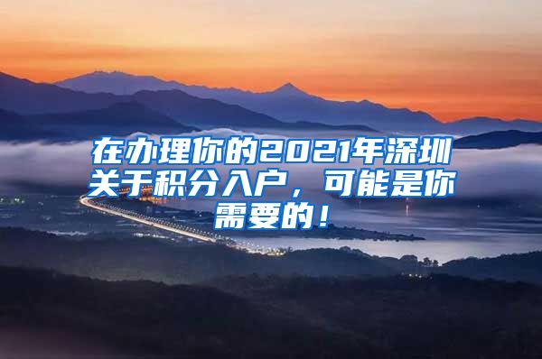 在办理你的2021年深圳关于积分入户，可能是你需要的！