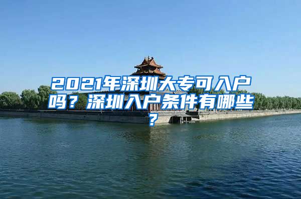 2021年深圳大专可入户吗？深圳入户条件有哪些？