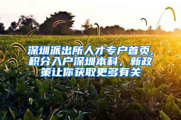 深圳派出所人才专户首页,积分入户深圳本科，新政策让你获取更多有关