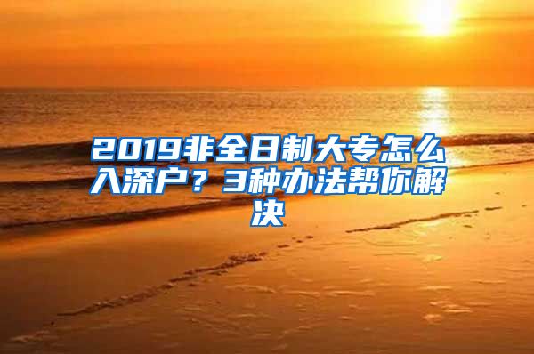 2019非全日制大专怎么入深户？3种办法帮你解决