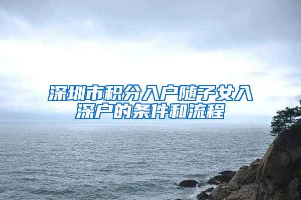 深圳市积分入户随子女入深户的条件和流程