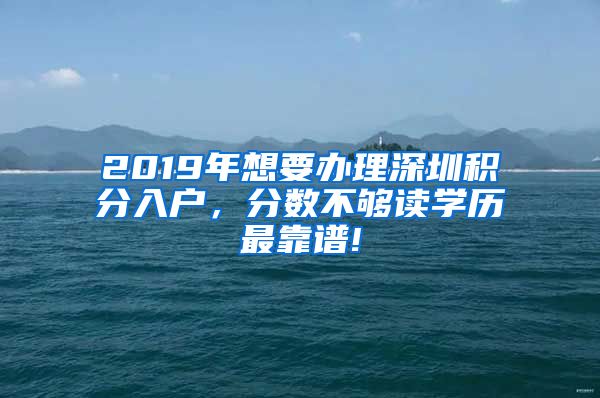 2019年想要办理深圳积分入户，分数不够读学历最靠谱!