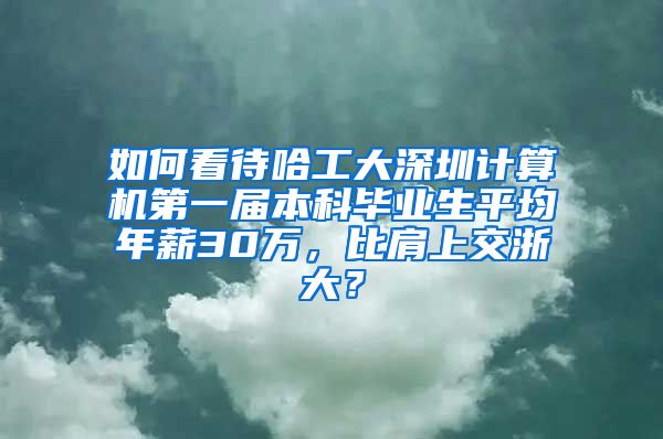 如何看待哈工大深圳计算机第一届本科毕业生平均年薪30万，比肩上交浙大？