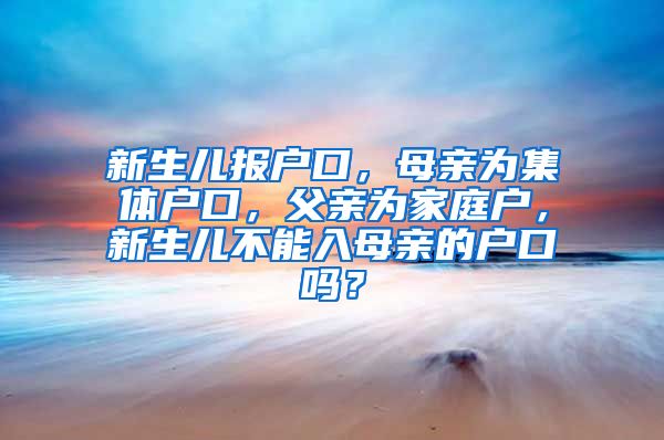 新生儿报户口，母亲为集体户口，父亲为家庭户，新生儿不能入母亲的户口吗？