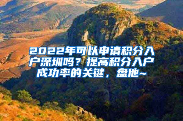 2022年可以申请积分入户深圳吗？提高积分入户成功率的关键，盘他~