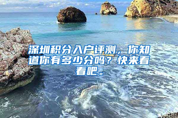 深圳积分入户评测，你知道你有多少分吗？快来看看吧。