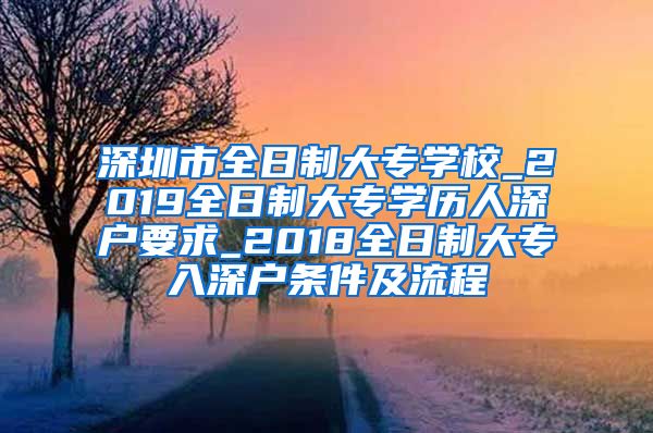 深圳市全日制大专学校_2019全日制大专学历人深户要求_2018全日制大专入深户条件及流程