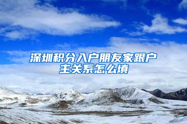 深圳积分入户朋友家跟户主关系怎么填