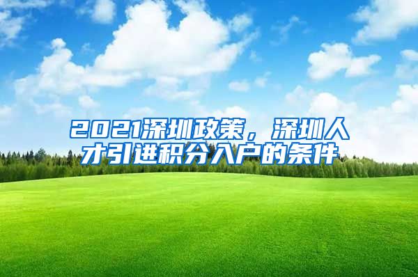 2021深圳政策，深圳人才引进积分入户的条件