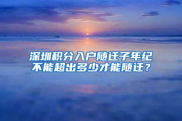 深圳积分入户随迁子年纪不能超出多少才能随迁？