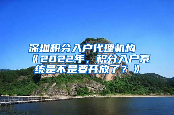 深圳积分入户代理机构《2022年，积分入户系统是不是要开放了？》