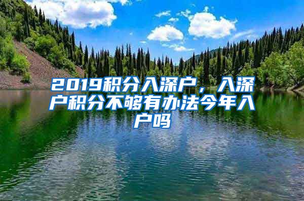 2019积分入深户，入深户积分不够有办法今年入户吗