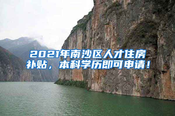 2021年南沙区人才住房补贴，本科学历即可申请！