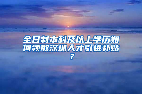 全日制本科及以上学历如何领取深圳人才引进补贴？