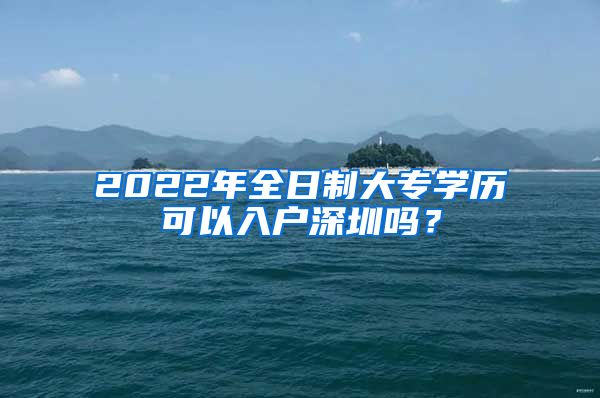 2022年全日制大专学历可以入户深圳吗？