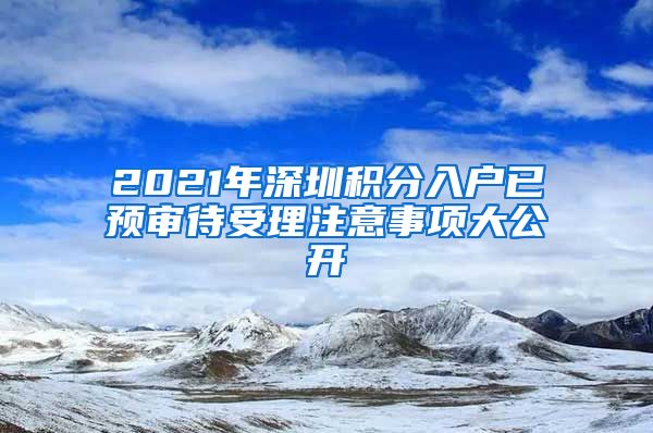 2021年深圳积分入户已预审待受理注意事项大公开