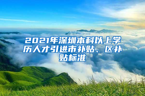 2021年深圳本科以上学历人才引进市补贴、区补贴标准