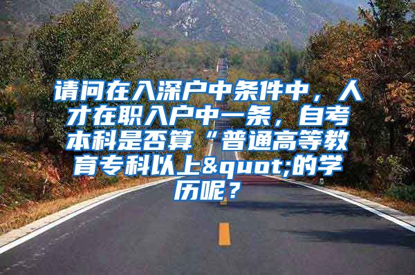 请问在入深户中条件中，人才在职入户中一条，自考本科是否算“普通高等教育专科以上"的学历呢？