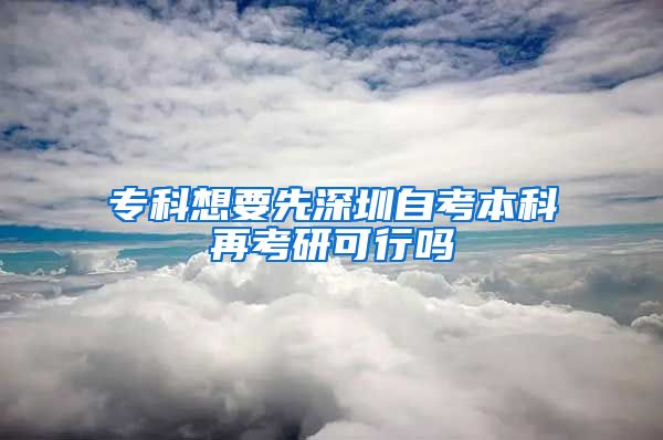 专科想要先深圳自考本科再考研可行吗