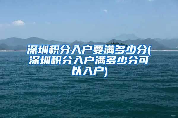 深圳积分入户要满多少分(深圳积分入户满多少分可以入户)